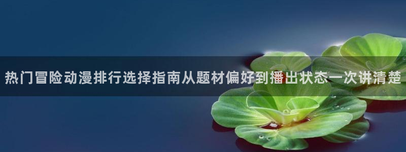 火影18家+动漫:热门冒险动漫排行选择指南从题材偏好到播出状态一次讲清楚