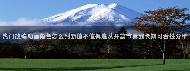 动漫之家x:热门改编动画角色怎么判断值不值得追从开篇节奏到长期可看性分析